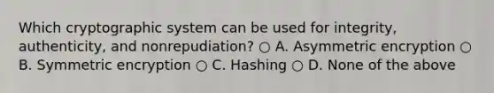 Which cryptographic system can be used for integrity, authenticity, and nonrepudiation? ○ A. Asymmetric encryption ○ B. Symmetric encryption ○ C. Hashing ○ D. None of the above