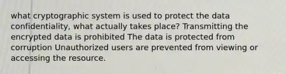 what cryptographic system is used to protect the data confidentiality, what actually takes place? Transmitting the encrypted data is prohibited The data is protected from corruption Unauthorized users are prevented from viewing or accessing the resource.