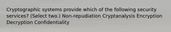 Cryptographic systems provide which of the following security services? (Select two.) Non-repudiation Cryptanalysis Encryption Decryption Confidentiality