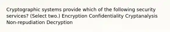 Cryptographic systems provide which of the following security services? (Select two.) Encryption Confidentiality Cryptanalysis Non-repudiation Decryption