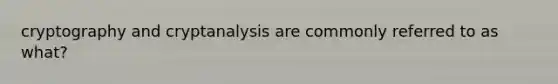 cryptography and cryptanalysis are commonly referred to as what?