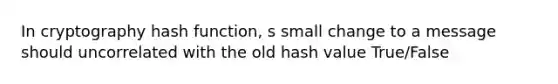 In cryptography hash function, s small change to a message should uncorrelated with the old hash value True/False