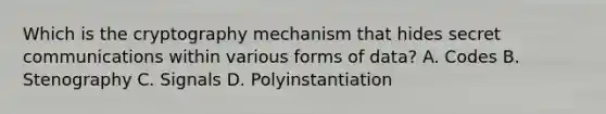 Which is the cryptography mechanism that hides secret communications within various forms of data? A. Codes B. Stenography C. Signals D. Polyinstantiation