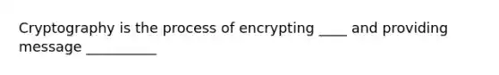 Cryptography is the process of encrypting ____ and providing message __________