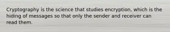 Cryptography is the science that studies encryption, which is the hiding of messages so that only the sender and receiver can read them.