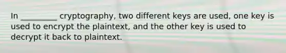 In _________ cryptography, two different keys are used, one key is used to encrypt the plaintext, and the other key is used to decrypt it back to plaintext.