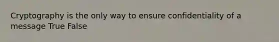 Cryptography is the only way to ensure confidentiality of a message True False