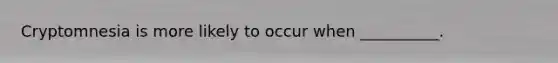 Cryptomnesia is more likely to occur when __________.