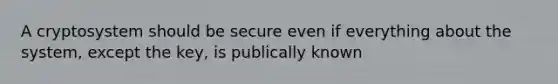 A cryptosystem should be secure even if everything about the system, except the key, is publically known