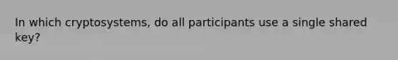 In which cryptosystems, do all participants use a single shared key?