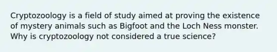 Cryptozoology is a field of study aimed at proving the existence of mystery animals such as Bigfoot and the Loch Ness monster. Why is cryptozoology not considered a true science?