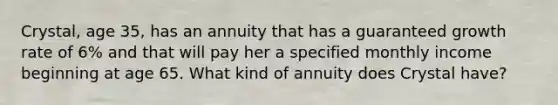 Crystal, age 35, has an annuity that has a guaranteed growth rate of 6% and that will pay her a specified monthly income beginning at age 65. What kind of annuity does Crystal have?