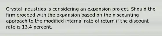 Crystal industries is considering an expansion project. Should the firm proceed with the expansion based on the discounting approach to the modified internal rate of return if the discount rate is 13.4 percent.