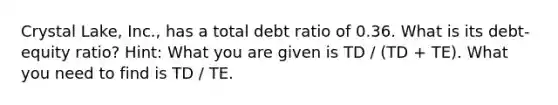 Crystal Lake, Inc., has a total debt ratio of 0.36. What is its debt-equity ratio? Hint: What you are given is TD / (TD + TE). What you need to find is TD / TE.