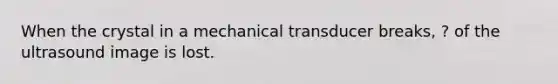 When the crystal in a mechanical transducer breaks, ? of the ultrasound image is lost.