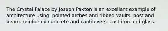 The Crystal Palace by Joseph Paxton is an excellent example of architecture using: pointed arches and ribbed vaults. post and beam. reinforced concrete and cantilevers. cast iron and glass.