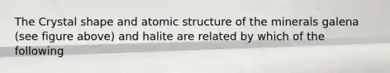 The Crystal shape and atomic structure of the minerals galena (see figure above) and halite are related by which of the following