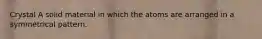 Crystal A solid material in which the atoms are arranged in a symmetrical pattern.
