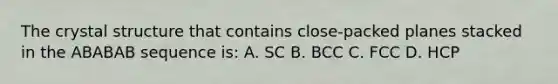 The crystal structure that contains close-packed planes stacked in the ABABAB sequence is: A. SC B. BCC C. FCC D. HCP