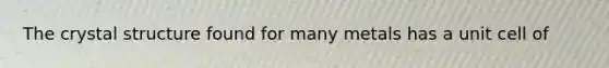 The crystal structure found for many metals has a unit cell of
