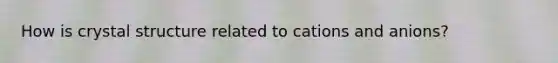 How is crystal structure related to cations and anions?