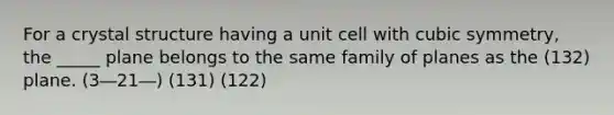 For a crystal structure having a unit cell with cubic symmetry, the _____ plane belongs to the same family of planes as the (1⁢3⁢2) plane. (3―⁢2⁢1―) (1⁢3⁢1) (1⁢2⁢2)