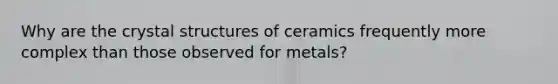 Why are the crystal structures of ceramics frequently more complex than those observed for metals?