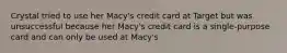 Crystal tried to use her Macy's credit card at Target but was unsuccessful because her Macy's credit card is a single-purpose card and can only be used at Macy's