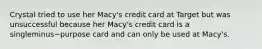 Crystal tried to use her​ Macy's credit card at Target but was unsuccessful because her​ Macy's credit card is a singleminus−purpose card and can only be used at​ Macy's.