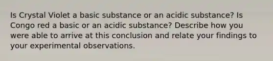 Is Crystal Violet a basic substance or an acidic substance? Is Congo red a basic or an acidic substance? Describe how you were able to arrive at this conclusion and relate your findings to your experimental observations.