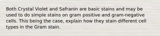 Both Crystal Violet and Safranin are basic stains and may be used to do simple stains on gram positive and gram-negative cells. This being the case, explain how they stain different cell types in the Gram stain.