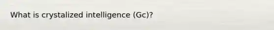 What is crystalized intelligence (Gc)?