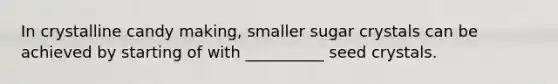 In crystalline candy making, smaller sugar crystals can be achieved by starting of with __________ seed crystals.
