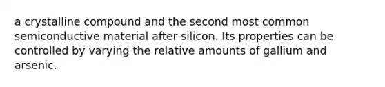 a crystalline compound and the second most common semiconductive material after silicon. Its properties can be controlled by varying the relative amounts of gallium and arsenic.