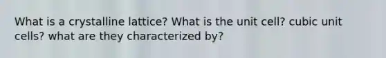 What is a crystalline lattice? What is the unit cell? <a href='https://www.questionai.com/knowledge/kwIwbKfRGE-cubic-unit' class='anchor-knowledge'>cubic unit</a> cells? what are they characterized by?