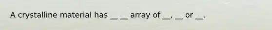 A crystalline material has __ __ array of __, __ or __.