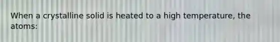 When a crystalline solid is heated to a high temperature, the atoms: