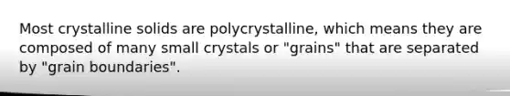 Most crystalline solids are polycrystalline, which means they are composed of many small crystals or "grains" that are separated by "grain boundaries".