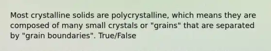 Most crystalline solids are polycrystalline, which means they are composed of many small crystals or "grains" that are separated by "grain boundaries". True/False