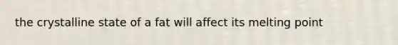 the crystalline state of a fat will affect its melting point