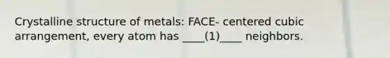 Crystalline structure of metals: FACE- centered cubic arrangement, every atom has ____(1)____ neighbors.