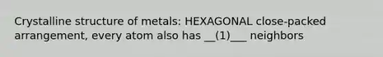 Crystalline structure of metals: HEXAGONAL close-packed arrangement, every atom also has __(1)___ neighbors