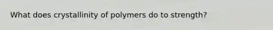 What does crystallinity of polymers do to strength?