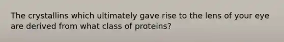 The crystallins which ultimately gave rise to the lens of your eye are derived from what class of proteins?