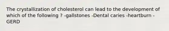 The crystallization of cholesterol can lead to the development of which of the following ? -gallstones -Dental caries -heartburn -GERD