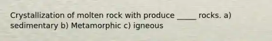 Crystallization of molten rock with produce _____ rocks. a) sedimentary b) Metamorphic c) igneous
