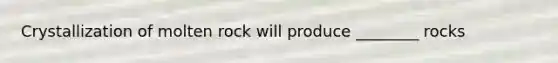 Crystallization of molten rock will produce ________ rocks