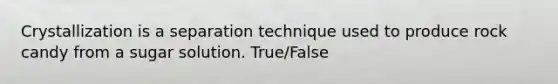 Crystallization is a separation technique used to produce rock candy from a sugar solution. True/False