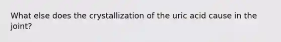 What else does the crystallization of the uric acid cause in the joint?