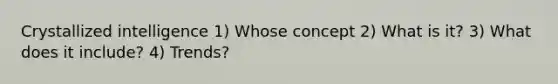 Crystallized intelligence 1) Whose concept 2) What is it? 3) What does it include? 4) Trends?